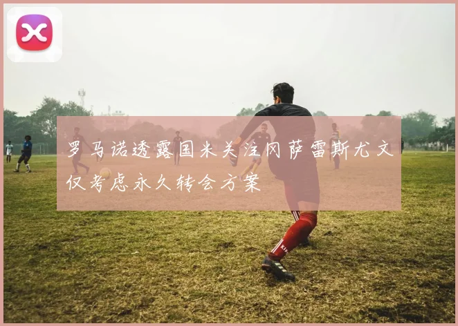 罗马诺透露国米关注冈萨雷斯尤文仅考虑永久转会方案