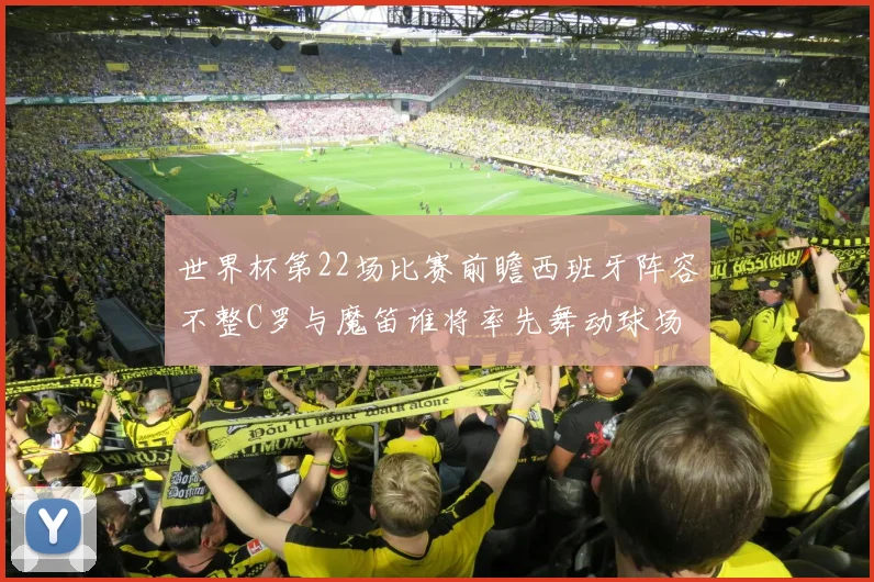 世界杯第22场比赛前瞻西班牙阵容不整C罗与魔笛谁将率先舞动球场