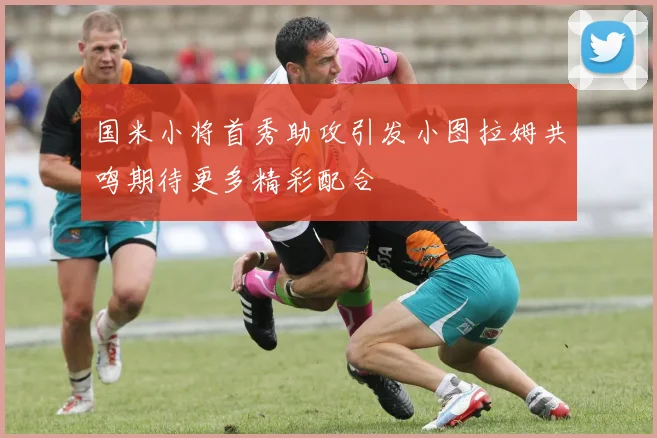 国米小将首秀助攻引发小图拉姆共鸣期待更多精彩配合