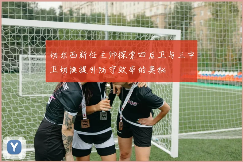 切尔西新任主帅探索四后卫与三中卫切换提升防守效率的奥秘