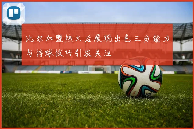 比尔加盟热火后展现出色三分能力与持球技巧引发关注