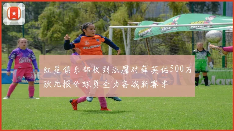 红星俱乐部收到法鹰对薛英佑500万欧元报价球员全力备战新赛季