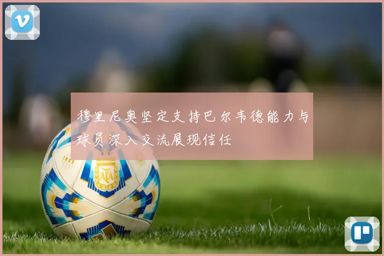 穆里尼奥坚定支持巴尔韦德能力与球员深入交流展现信任