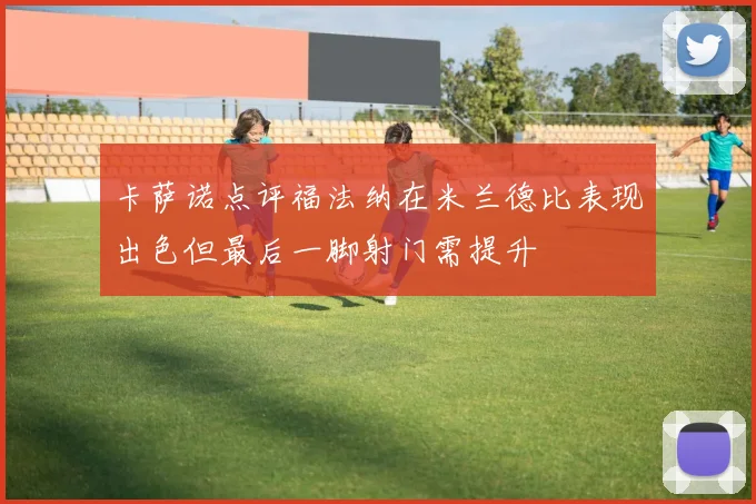 卡萨诺点评福法纳在米兰德比表现出色但最后一脚射门需提升