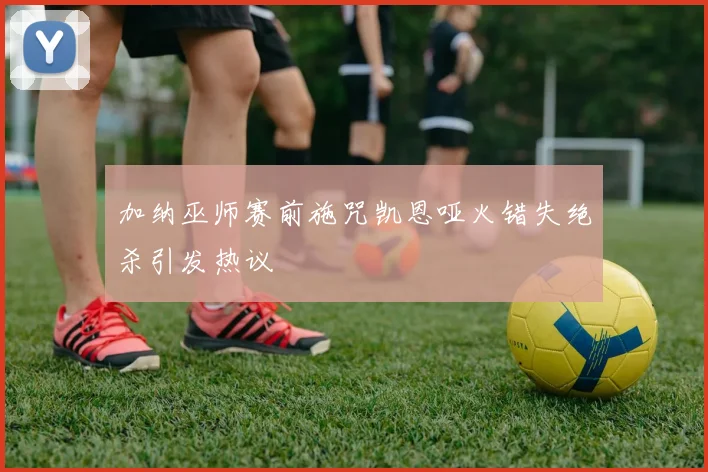 加纳巫师赛前施咒凯恩哑火错失绝杀引发热议