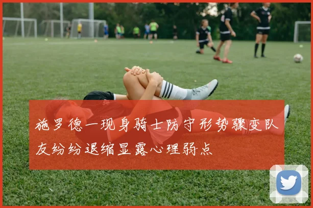 施罗德一现身骑士防守形势骤变队友纷纷退缩显露心理弱点