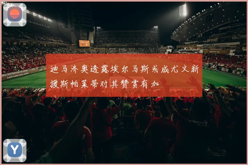 迪马济奥透露埃尔马斯或成尤文新援斯帕莱蒂对其赞赏有加