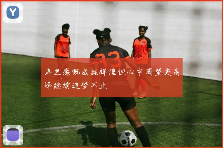 库里感慨成就辉煌但心中渴望更高峰继续追梦不止