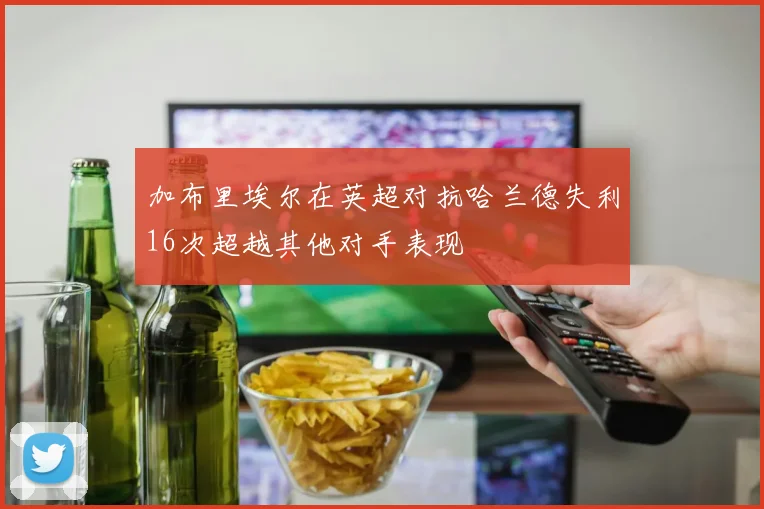 加布里埃尔在英超对抗哈兰德失利16次超越其他对手表现
