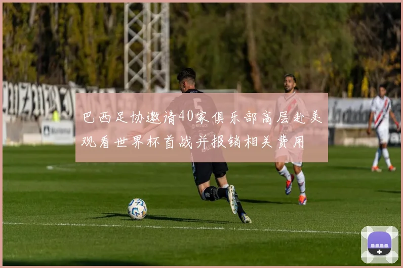 巴西足协邀请40家俱乐部高层赴美观看世界杯首战并报销相关费用