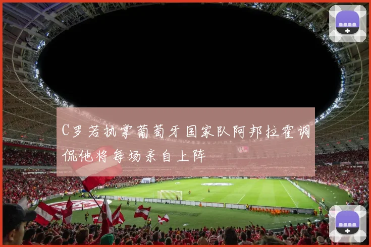 C罗若执掌葡萄牙国家队阿邦拉霍调侃他将每场亲自上阵