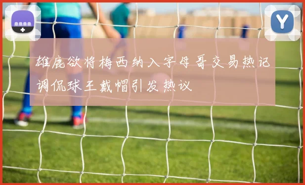 雄鹿欲将梅西纳入字母哥交易热记调侃球王戴帽引发热议